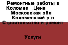 Ремонтные работы в Коломне › Цена ­ 100 - Московская обл., Коломенский р-н Строительство и ремонт » Услуги   . Московская обл.